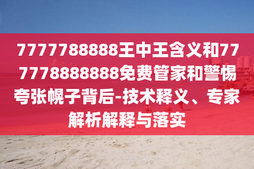 7777788888王中王含義和777778888888免費管家和警惕夸張幌子背后-技術釋義、專家解析解釋與落實