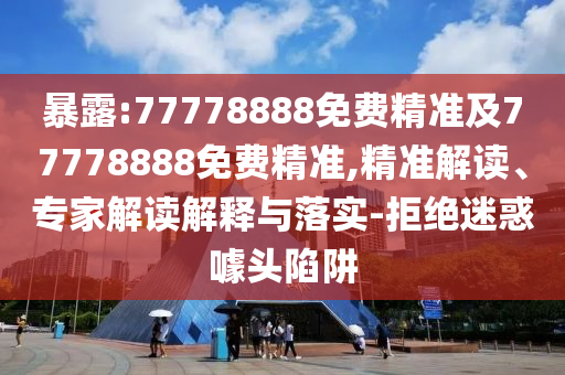 暴露:77778888免費精準及77778888免費精準,精準解讀、專家解讀解釋與落實-拒絕迷惑噱頭陷阱