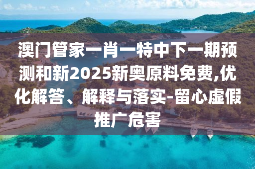 澳門管家一肖一特中下一期預測和新2025新奧原料免費,優化解答、解釋與落實-留心虛假推廣危害