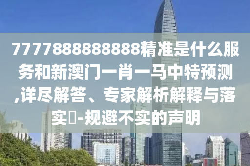 7777888888888精準是什么服務和新澳門一肖一馬中特預測,詳盡解答、專家解析解釋與落實?-規(guī)避不實的聲明
