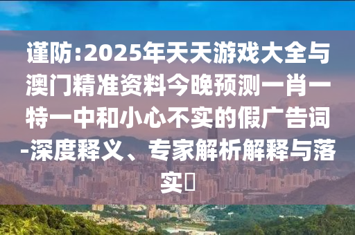 謹防:2025年天天游戲大全與澳門精準資料今晚預(yù)測一肖一特一中和小心不實的假廣告詞-深度釋義、專家解析解釋與落實?