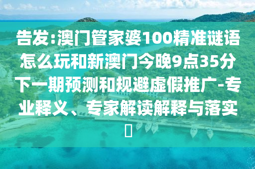 告發:澳門管家婆100精準謎語怎么玩和新澳門今晚9點35分下一期預測和規避虛假推廣-專業釋義、專家解讀解釋與落實?