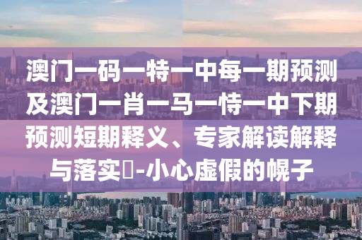 澳門一碼一特一中每一期預測及澳門一肖一馬一恃一中下期預測短期釋義、專家解讀解釋與落實?-小心虛假的幌子