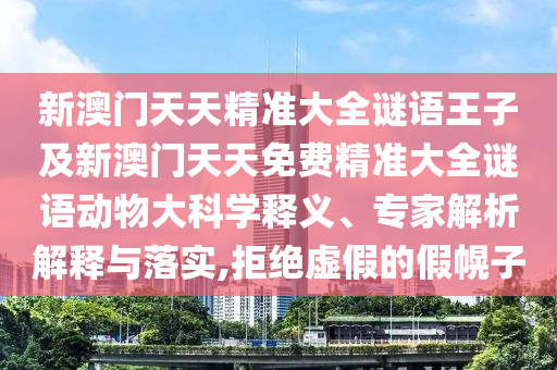 新澳門天天精準大全謎語王子及新澳門天天免費精準大全謎語動物大科學釋義、專家解析解釋與落實,拒絕虛假的假幌子