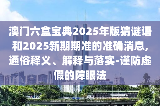 澳門六盒寶典2025年版猜謎語和2025新期期準的準確消息,通俗釋義、解釋與落實-謹防虛假的障眼法