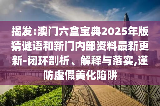 揭發(fā):澳門六盒寶典2025年版猜謎語(yǔ)和新門內(nèi)部資料最新更新-閉環(huán)剖析、解釋與落實(shí),謹(jǐn)防虛假美化陷阱