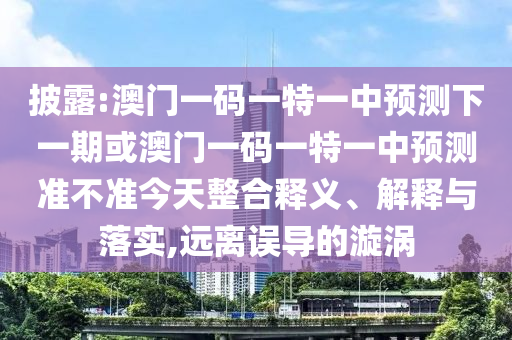 披露:澳門一碼一特一中預測下一期或澳門一碼一特一中預測準不準今天整合釋義、解釋與落實,遠離誤導的漩渦