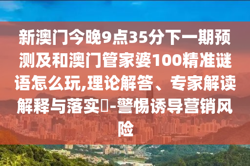 新澳門今晚9點35分下一期預測及和澳門管家婆100精準謎語怎么玩,理論解答、專家解讀解釋與落實?-警惕誘導營銷風險