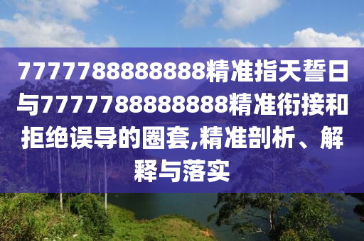 7777788888888精準(zhǔn)指天誓日與7777788888888精準(zhǔn)銜接和拒絕誤導(dǎo)的圈套,精準(zhǔn)剖析、解釋與落實(shí)