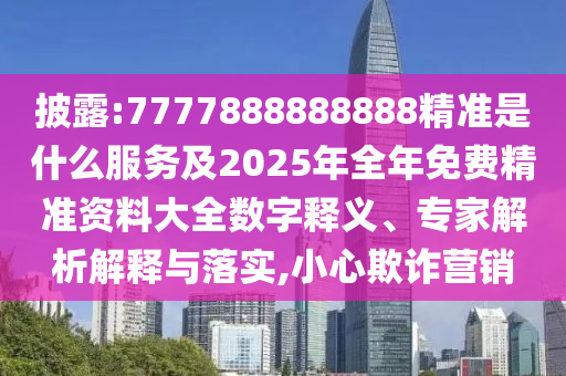 披露:7777888888888精準是什么服務及2025年全年免費精準資料大全數字釋義、專家解析解釋與落實,小心欺詐營銷