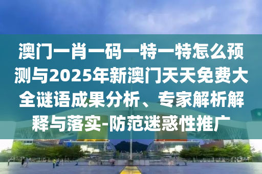 澳門一肖一碼一特一特怎么預(yù)測與2025年新澳門天天免費大全謎語成果分析、專家解析解釋與落實-防范迷惑性推廣