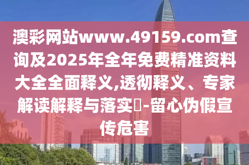 澳彩網站www.49159.соm查詢及2025年全年免費精準資料大全全面釋義,透徹釋義、專家解讀解釋與落實?-留心偽假宣傳危害