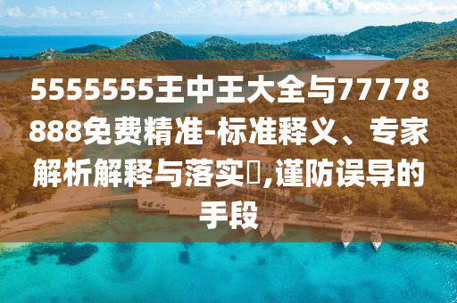 5555555王中王大全與77778888免費精準-標準釋義、專家解析解釋與落實?,謹防誤導(dǎo)的手段