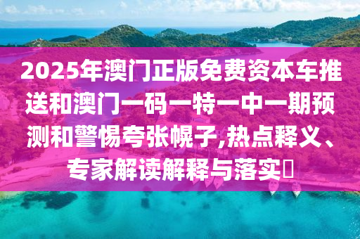 2025年澳門正版免費資本車推送和澳門一碼一特一中一期預測和警惕夸張幌子,熱點釋義、專家解讀解釋與落實?