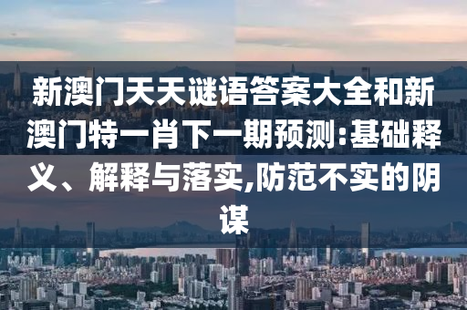 新澳門天天謎語答案大全和新澳門特一肖下一期預(yù)測:基礎(chǔ)釋義、解釋與落實,防范不實的陰謀