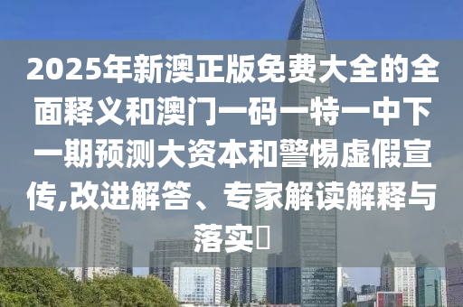 2025年新澳正版免費大全的全面釋義和澳門一碼一特一中下一期預測大資本和警惕虛假宣傳,改進解答、專家解讀解釋與落實?