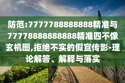 防范:7777788888888精準與77778888888888精準四不像玄機圖,拒絕不實的假宣傳影-理論解答、解釋與落實