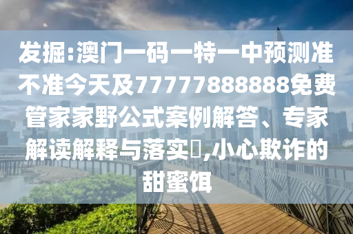 發(fā)掘:澳門一碼一特一中預(yù)測(cè)準(zhǔn)不準(zhǔn)今天及77777888888免費(fèi)管家家野公式案例解答、專家解讀解釋與落實(shí)?,小心欺詐的甜蜜餌