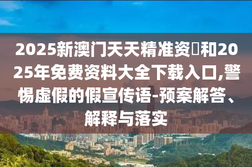 2025新澳門天天精準資枓和2025年免費資料大全下載入口,警惕虛假的假宣傳語-預(yù)案解答、解釋與落實