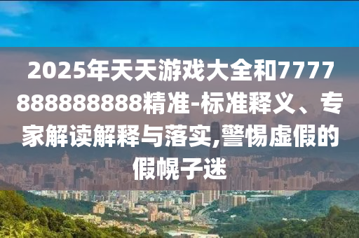 2025年天天游戲大全和7777888888888精準-標準釋義、專家解讀解釋與落實,警惕虛假的假幌子迷