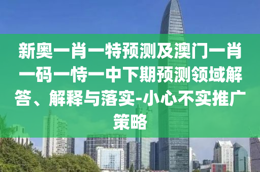 新奧一肖一特預測及澳門一肖一碼一恃一中下期預測領域解答、解釋與落實-小心不實推廣策略