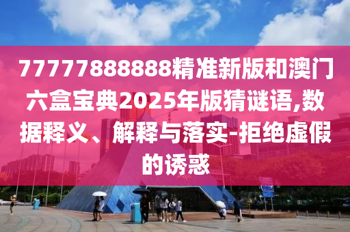 77777888888精準新版和澳門六盒寶典2025年版猜謎語,數據釋義、解釋與落實-拒絕虛假的誘惑
