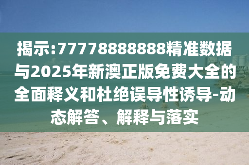 揭示:77778888888精準(zhǔn)數(shù)據(jù)與2025年新澳正版免費(fèi)大全的全面釋義和杜絕誤導(dǎo)性誘導(dǎo)-動態(tài)解答、解釋與落實(shí)