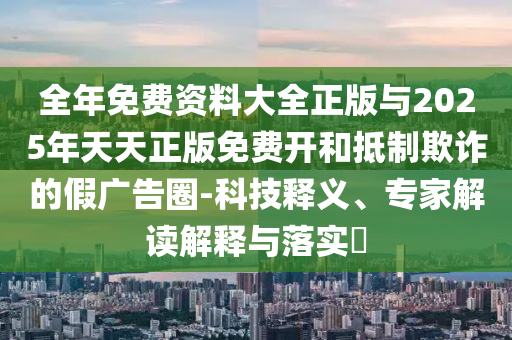 全年免費資料大全正版與2025年天天正版免費開和抵制欺詐的假廣告圈-科技釋義、專家解讀解釋與落實?