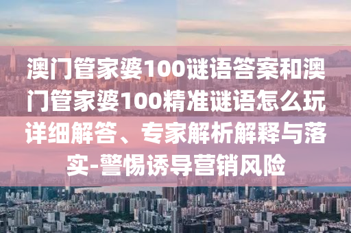 澳門管家婆100謎語答案和澳門管家婆100精準(zhǔn)謎語怎么玩詳細(xì)解答、專家解析解釋與落實-警惕誘導(dǎo)營銷風(fēng)險