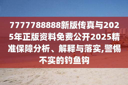 7777788888新版傳真與2025年正版資料免費公開2025精準保障分析、解釋與落實,警惕不實的釣魚鉤