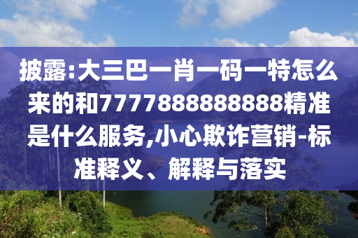 披露:大三巴一肖一碼一特怎么來的和7777888888888精準是什么服務,小心欺詐營銷-標準釋義、解釋與落實