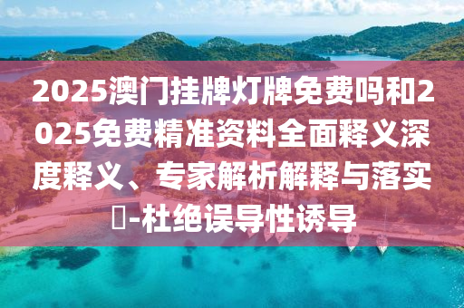 2025澳門掛牌燈牌免費嗎和2025免費精準資料全面釋義深度釋義、專家解析解釋與落實?-杜絕誤導性誘導