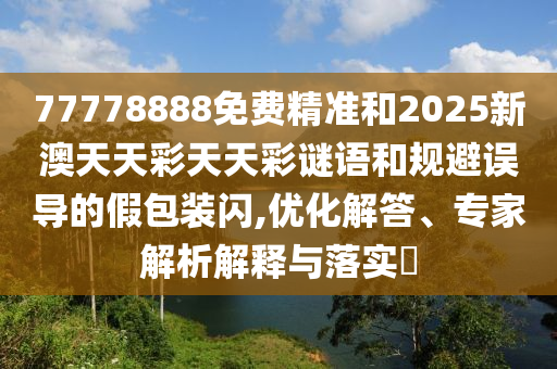 77778888免費精準和2025新澳天天彩天天彩謎語和規避誤導的假包裝閃,優化解答、專家解析解釋與落實?
