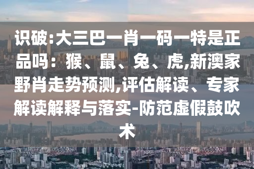 識(shí)破:大三巴一肖一碼一特是正品嗎:猴、鼠、兔、虎,新澳家野肖走勢(shì)預(yù)測(cè),評(píng)估解讀、專家解讀解釋與落實(shí)-防范虛假鼓吹術(shù)