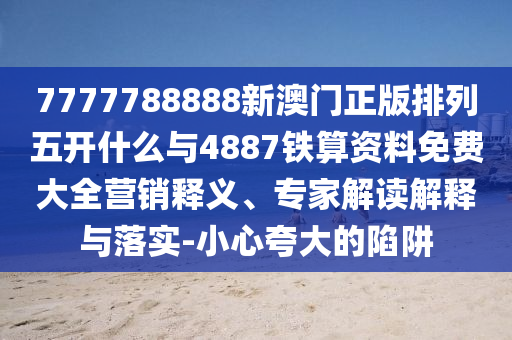 7777788888新澳門正版排列五開什么與4887鐵算資料免費大全營銷釋義、專家解讀解釋與落實-小心夸大的陷阱