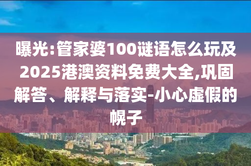 曝光:管家婆100謎語(yǔ)怎么玩及2025港澳資料免費(fèi)大全,鞏固解答、解釋與落實(shí)-小心虛假的幌子