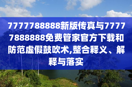 7777788888新版傳真與77777888888免費管家官方下載和防范虛假鼓吹術,整合釋義、解釋與落實
