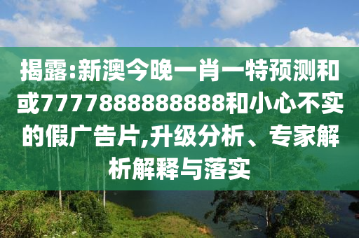 揭露:新澳今晚一肖一特預測和或7777888888888和小心不實的假廣告片,升級分析、專家解析解釋與落實
