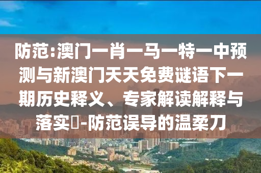 防范:澳門一肖一馬一特一中預測與新澳門天天免費謎語下一期歷史釋義、專家解讀解釋與落實?-防范誤導的溫柔刀