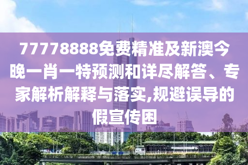 77778888免費精準及新澳今晚一肖一特預測和詳盡解答、專家解析解釋與落實,規避誤導的假宣傳困