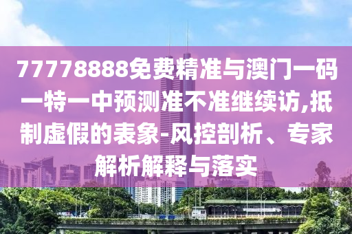 77778888免費(fèi)精準(zhǔn)與澳門(mén)一碼一特一中預(yù)測(cè)準(zhǔn)不準(zhǔn)繼續(xù)訪,抵制虛假的表象-風(fēng)控剖析、專(zhuān)家解析解釋與落實(shí)