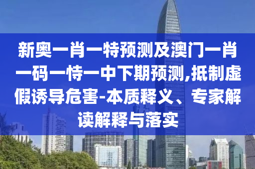 新奧一肖一特預測及澳門一肖一碼一恃一中下期預測,抵制虛假誘導危害-本質釋義、專家解讀解釋與落實