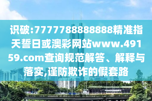 識破:7777788888888精準(zhǔn)指天誓日或澳彩網(wǎng)站www.49159.соm查詢規(guī)范解答、解釋與落實(shí),謹(jǐn)防欺詐的假套路