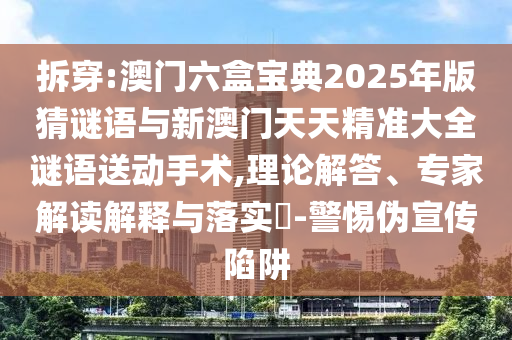 拆穿:澳門六盒寶典2025年版猜謎語與新澳門天天精準大全謎語送動手術,理論解答、專家解讀解釋與落實?-警惕偽宣傳陷阱