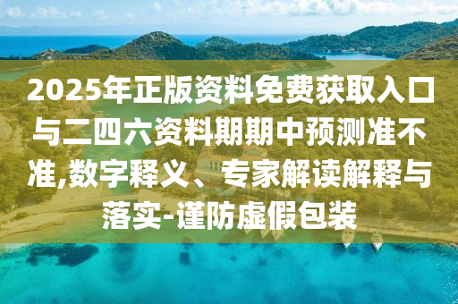 2025年正版資料免費獲取入口與二四六資料期期中預測準不準,數字釋義、專家解讀解釋與落實-謹防虛假包裝