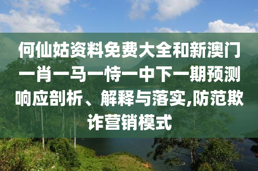何仙姑資料免費(fèi)大全和新澳門一肖一馬一恃一中下一期預(yù)測響應(yīng)剖析、解釋與落實(shí),防范欺詐營銷模式