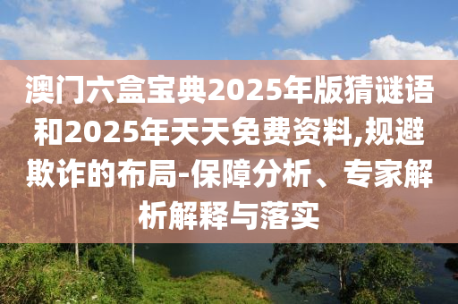 澳門六盒寶典2025年版猜謎語和2025年天天免費(fèi)資料,規(guī)避欺詐的布局-保障分析、專家解析解釋與落實(shí)