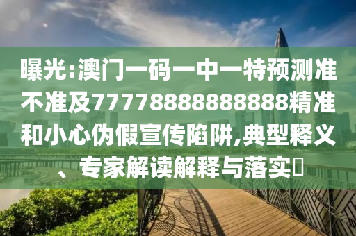 曝光:澳門一碼一中一特預測準不準及77778888888888精準和小心偽假宣傳陷阱,典型釋義、專家解讀解釋與落實?