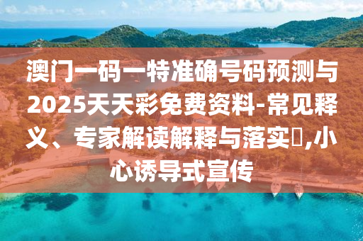 澳門一碼一特準確號碼預測與2025天天彩免費資料-常見釋義、專家解讀解釋與落實?,小心誘導式宣傳