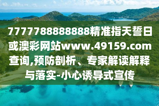 7777788888888精準指天誓日或澳彩網(wǎng)站www.49159.соm查詢,預防剖析、專家解讀解釋與落實-小心誘導式宣傳